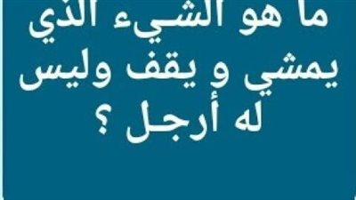 ماهو الشي الذي يمشي ويقف وليس له ارجل